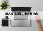 新万博官网-湖人夺得冠军，亲吻奖杯庆祝。