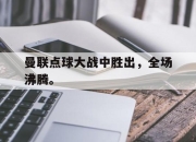 ManbetX官网-曼联点球大战中胜出，全场沸腾。