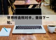 ManbetX官网-世界杯击败对手，晋级下一轮。