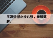 ManbetX体育-王磊遗憾止步八强，无缘奖牌。