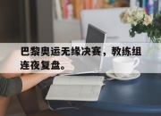新万博官网-巴黎奥运无缘决赛，教练组连夜复盘。