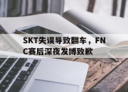 万博体育-SKT失误导致翻车，FNC赛后深夜发博致歉