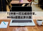 万博体育-T1中单一打三成功守家，Meiko遗憾止步八强