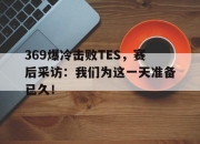 ManbetX官网-369爆冷击败TES，赛后采访：我们为这一天准备已久！