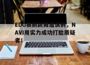 万博体育-EDG赛前跳舞遭讽刺，NAVI用实力成功打脸质疑者！