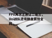 ManBetX-FPX再次上演让二追三，Uzi战队逆境翻盘震惊全网