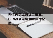 ManBetX-FNC再次上演让二追三，GEN战队逆境翻盘震惊全网