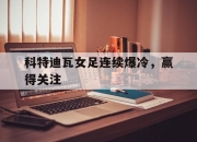 ManbetX官网-科特迪瓦女足连续爆冷，赢得关注