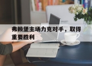 ManbetX官网-弗赖堡主场力克对手，取得重要胜利