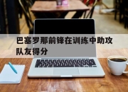 ManBetX-巴塞罗那前锋在训练中助攻队友得分