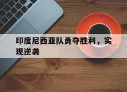 万博体育-印度尼西亚队勇夺胜利，实现逆袭