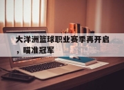 万博体育-大洋洲篮球职业赛季再开启，瞄准冠军