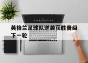 新万博官网-英格兰足球队逆袭获胜晋级下一轮