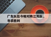 ManBetX-广东队在今晚对阵江苏队，寻求胜利