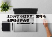 ManBetX-江苏苏宁不敌卓尔，主帅斯托伊科维奇自责