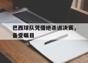 万博体育-巴西球队凭借绝杀进决赛，备受瞩目
