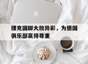 ManBetX-捷克国脚大放异彩，为德国俱乐部赢得尊重