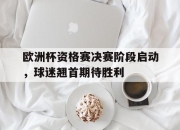ManbetX体育-欧洲杯资格赛决赛阶段启动，球迷翘首期待胜利