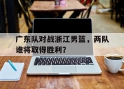 万博体育-广东队对战浙江男篮，两队谁将取得胜利？