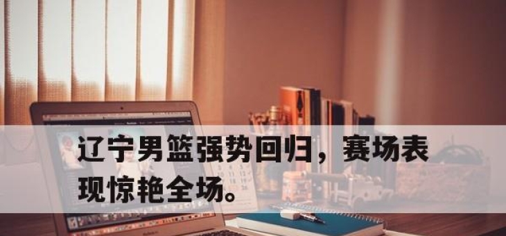 新万博官网-辽宁男篮强势回归，赛场表现惊艳全场。