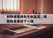 ManbetX体育-利物浦客场负于水晶宫，调整阵容备战下一场