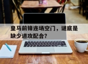 新万博官网-皇马前锋连场空门，谜底是缺少进攻配合？