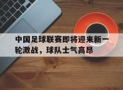 万博体育-中国足球联赛即将迎来新一轮激战，球队士气高昂