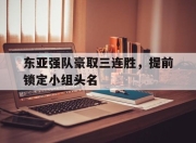 新万博官网-东亚强队豪取三连胜，提前锁定小组头名