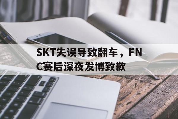 SKT失误导致翻车，FNC赛后深夜发博致歉
