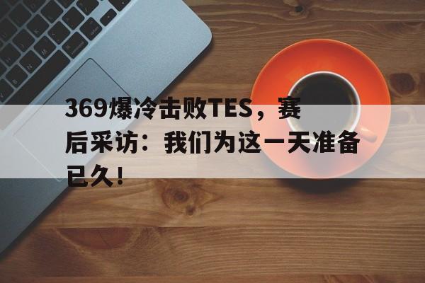 369爆冷击败TES，赛后采访：我们为这一天准备已久！