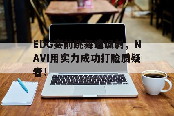 EDG赛前跳舞遭讽刺，NAVI用实力成功打脸质疑者！