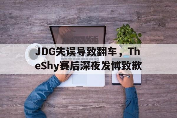 JDG失误导致翻车，TheShy赛后深夜发博致歉