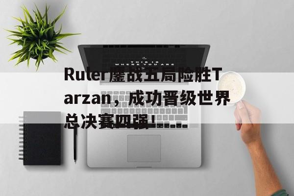 Ruler鏖战五局险胜Tarzan，成功晋级世界总决赛四强！