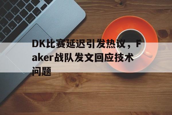 DK比赛延迟引发热议，Faker战队发文回应技术问题