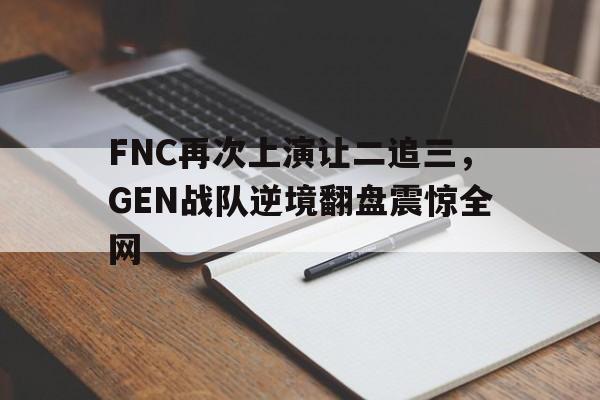 FNC再次上演让二追三，GEN战队逆境翻盘震惊全网