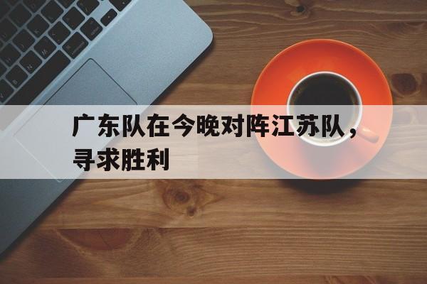 广东队在今晚对阵江苏队，寻求胜利