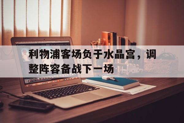 利物浦客场负于水晶宫，调整阵容备战下一场