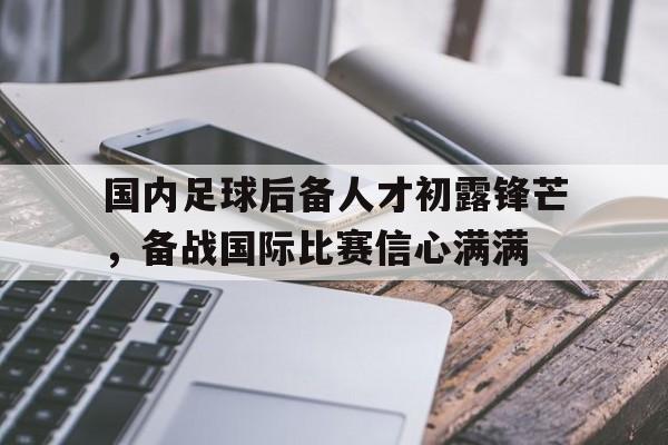 国内足球后备人才初露锋芒，备战国际比赛信心满满