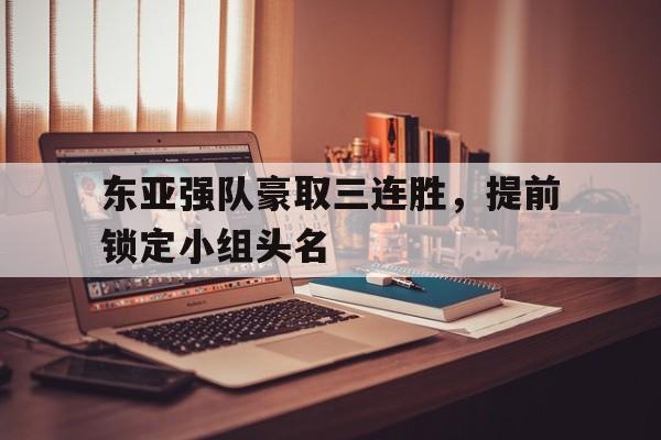 东亚强队豪取三连胜，提前锁定小组头名